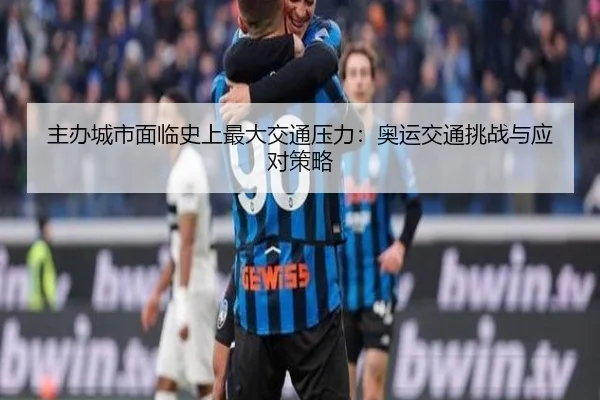主办城市面临史上最大交通压力：奥运交通挑战与应对策略