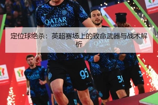 定位球绝杀：英超赛场上的致命武器与战术解析