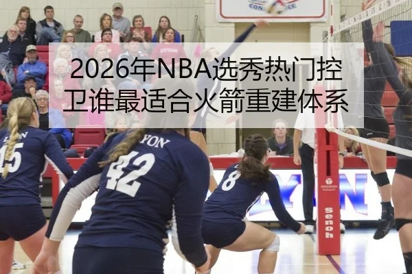 2026年NBA选秀热门控卫谁最适合火箭重建体系