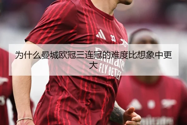 为什么曼城欧冠三连冠的难度比想象中更大